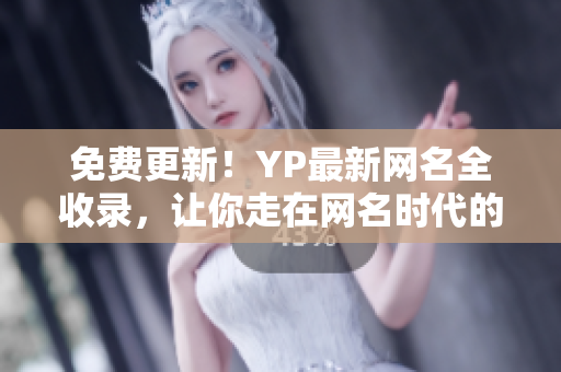 免费更新！YP最新网名全收录，让你走在网名时代的前沿