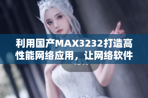 利用国产MAX3232打造高性能网络应用，让网络软件运行更顺畅