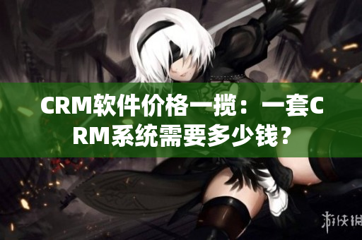 CRM软件价格一揽：一套CRM系统需要多少钱？