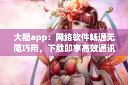 大福app：网络软件畅通无阻巧用，下载即享高效通讯。