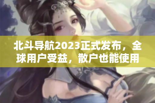 北斗导航2023正式发布，全球用户受益，散户也能使用