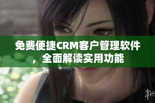 免费便捷CRM客户管理软件，全面解读实用功能