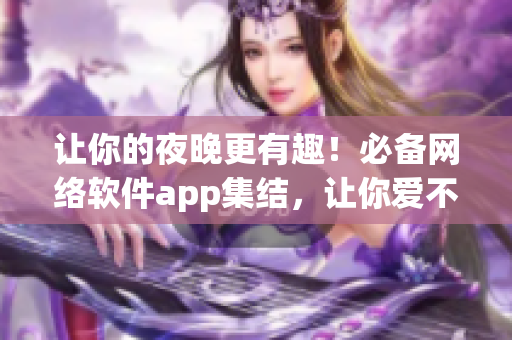 让你的夜晚更有趣！必备网络软件app集结，让你爱不释手