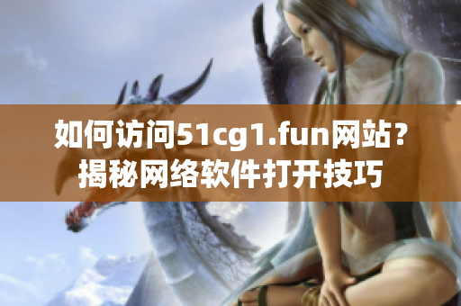 如何访问51cg1.fun网站？揭秘网络软件打开技巧