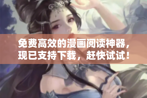 免费高效的漫画阅读神器，现已支持下载，赶快试试！