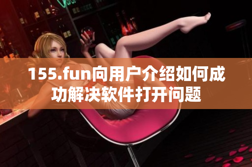 155.fun向用户介绍如何成功解决软件打开问题