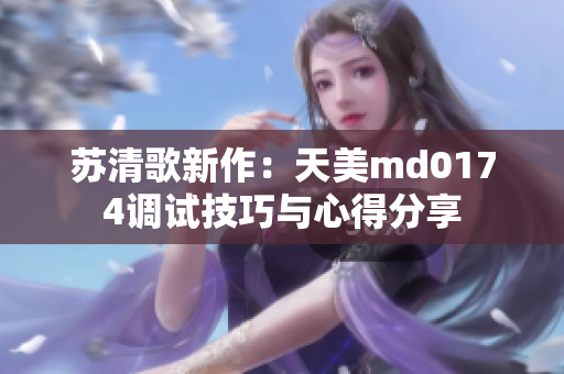 苏清歌新作：天美md0174调试技巧与心得分享