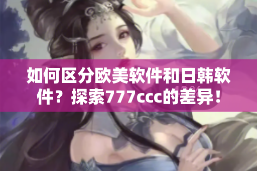 如何区分欧美软件和日韩软件？探索777ccc的差异！