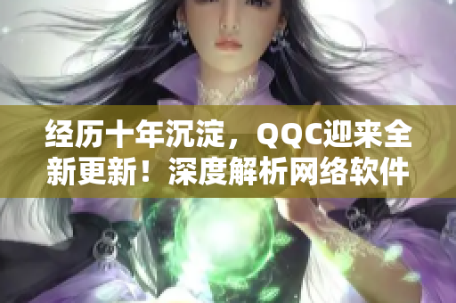 经历十年沉淀，QQC迎来全新更新！深度解析网络软件领域的力作