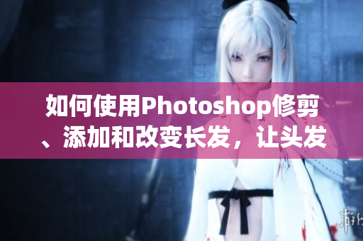 如何使用Photoshop修剪、添加和改变长发，让头发变得更加丰盈和美丽