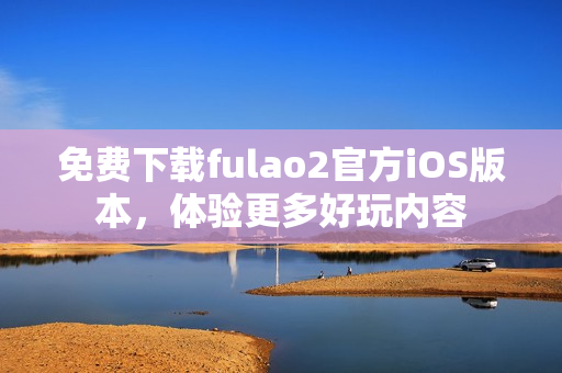 免费下载fulao2官方iOS版本，体验更多好玩内容