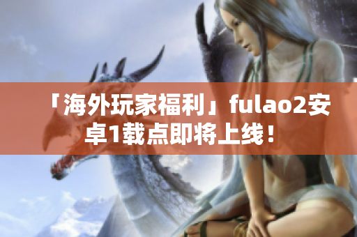 「海外玩家福利」fulao2安卓1载点即将上线！