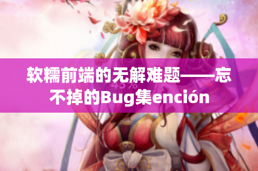 软糯前端的无解难题——忘不掉的Bug集ención