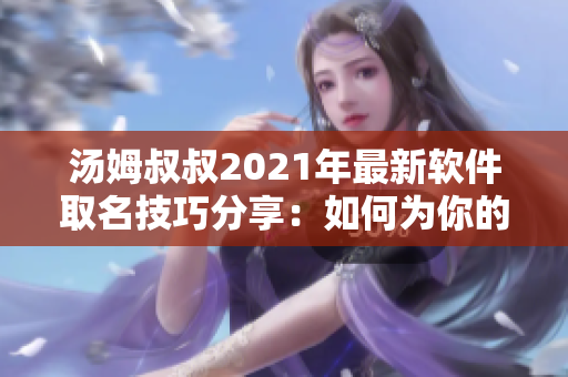 汤姆叔叔2021年最新软件取名技巧分享：如何为你的软件精准命名？