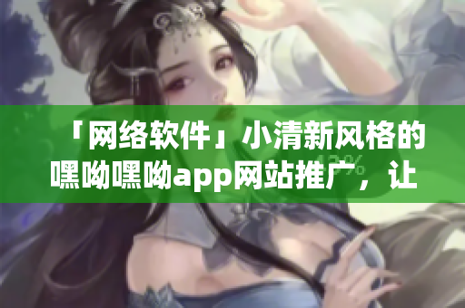 「网络软件」小清新风格的嘿呦嘿呦app网站推广，让你的生活更方便