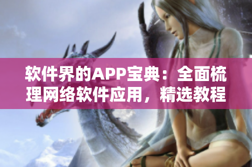 软件界的APP宝典：全面梳理网络软件应用，精选教程，操作全攻略！