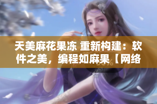 天美麻花果冻 重新构建：软件之美，编程如麻果【网络软件重塑】