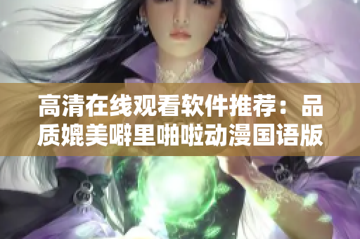 高清在线观看软件推荐：品质媲美噼里啪啦动漫国语版