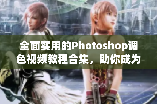 全面实用的Photoshop调色视频教程合集，助你成为一名出色的调色师