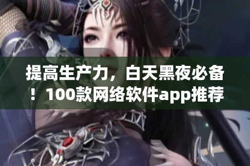 提高生产力，白天黑夜必备！100款网络软件app推荐