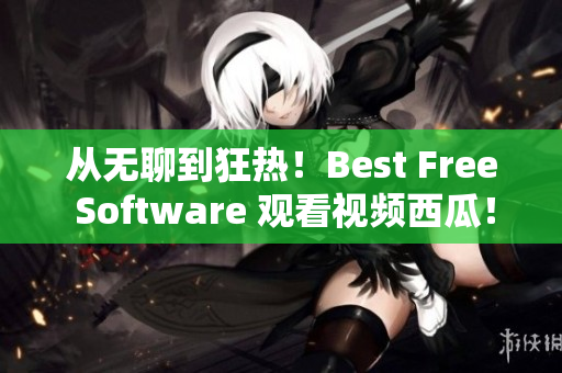 从无聊到狂热！Best Free Software 观看视频西瓜！