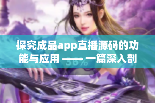 探究成品app直播源码的功能与应用 —— 一篇深入剖析的软件文章