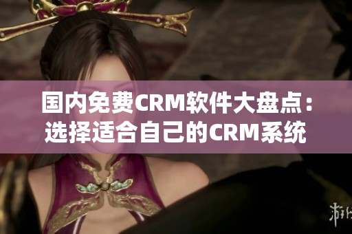 国内免费CRM软件大盘点：选择适合自己的CRM系统