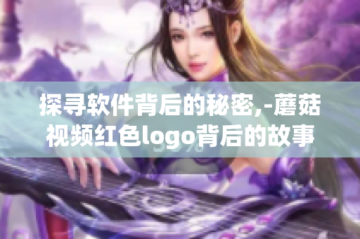 探寻软件背后的秘密,-蘑菇视频红色logo背后的故事