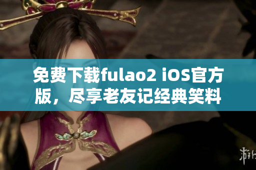 免费下载fulao2 iOS官方版，尽享老友记经典笑料