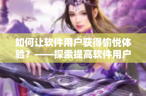 如何让软件用户获得愉悦体验？——探索提高软件用户满意度的方法