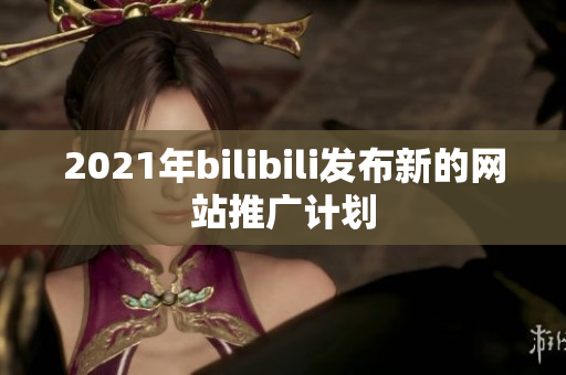 2021年bilibili发布新的网站推广计划