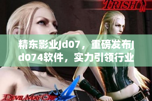 精东影业Jd07，重磅发布Jd074软件，实力引领行业巅峰