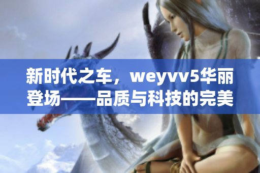 新时代之车，weyvv5华丽登场——品质与科技的完美结合