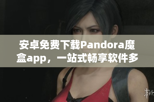 安卓免费下载Pandora魔盒app，一站式畅享软件多样性