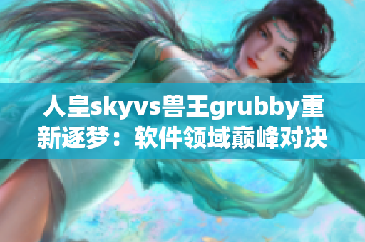 人皇skyvs兽王grubby重新逐梦：软件领域巅峰对决