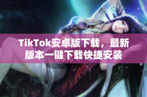 TikTok安卓版下载，最新版本一键下载快捷安装