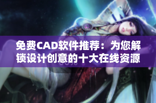 免费CAD软件推荐：为您解锁设计创意的十大在线资源