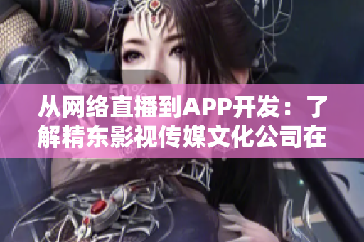 从网络直播到APP开发：了解精东影视传媒文化公司在软件领域的发展