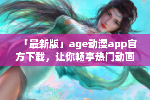 「最新版」age动漫app官方下载，让你畅享热门动画作品