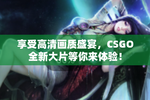 享受高清画质盛宴，CSGO全新大片等你来体验！