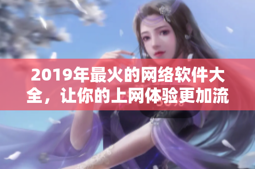 2019年最火的网络软件大全，让你的上网体验更加流畅，最佳选择！