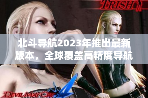 北斗导航2023年推出最新版本，全球覆盖高精度导航系统！