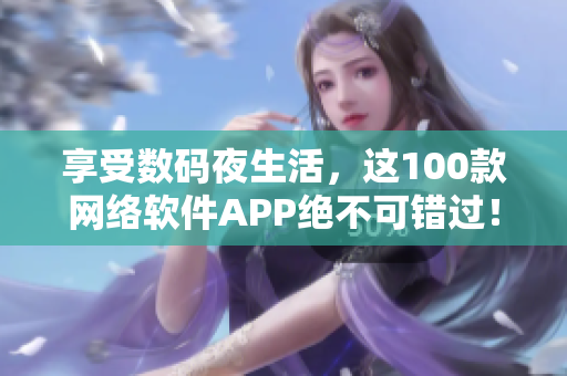 享受数码夜生活，这100款网络软件APP绝不可错过！