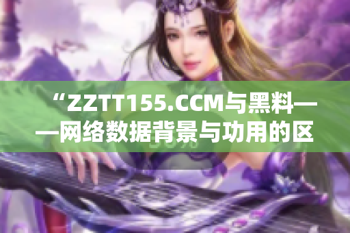 “ZZTT155.CCM与黑料——网络数据背景与功用的区别”