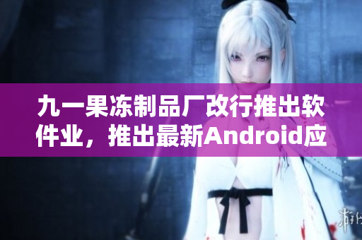 九一果冻制品厂改行推出软件业，推出最新Android应用“红桃”