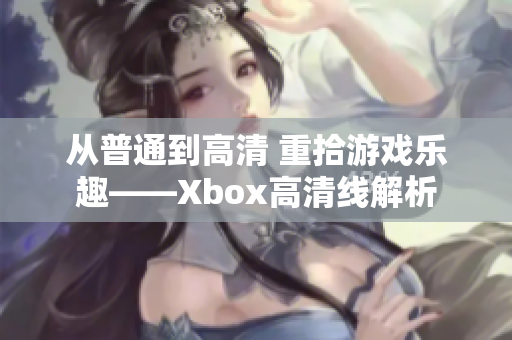 从普通到高清 重拾游戏乐趣——Xbox高清线解析