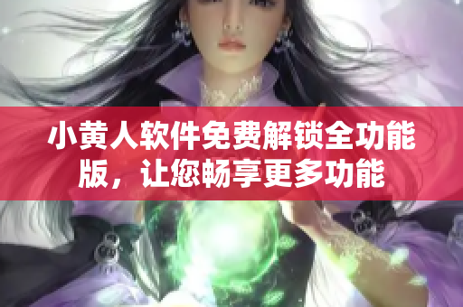 小黄人软件免费解锁全功能版，让您畅享更多功能