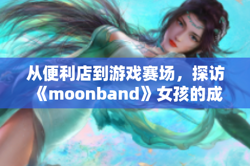 从便利店到游戏赛场，探访《moonband》女孩的成长历程