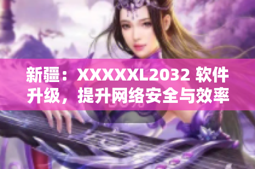 新疆：XXXXXL2032 软件升级，提升网络安全与效率