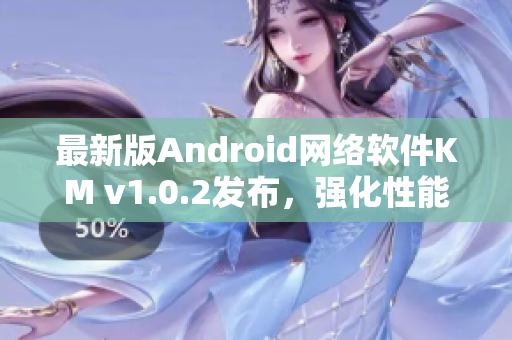 最新版Android网络软件KM v1.0.2发布，强化性能，体积仅5.04MB